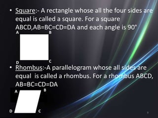 • Square:- A rectangle whose all the four sides are
equal is called a square. For a square
ABCD,AB=BC=CD=DA and each angle is 90°
• Rhombus:-A parallelogram whose all sides are
equal is called a rhombus. For a rhombus ABCD,
AB=BC=CD=DA
A
CD
BA
D C
B
8
 