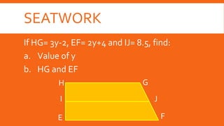 SEATWORK
If HG= 3y-2, EF= 2y+4 and IJ= 8.5, find:
a. Value of y
b. HG and EF
H
F
J
G
I
E
 