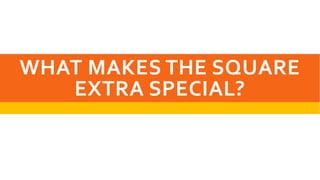 WHAT MAKES THE SQUARE
EXTRA SPECIAL?
 