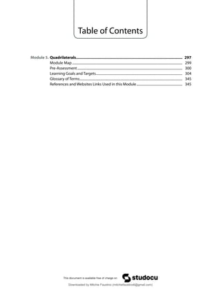 Table of Contents
Module 5. Quadrilaterals.................................................................................................... 297
Module Map .................................................................................................................................. 299
Pre-Assessment............................................................................................................................ 300
Learning Goals and Targets...................................................................................................... 304
Glossary of Terms......................................................................................................................... 345
References and Websites Links Used in this Module...................................................... 345
Downloaded by Mitchie Faustino (mitchiefaustino6@gmail.com)
lOMoARcPSD|10983166
 