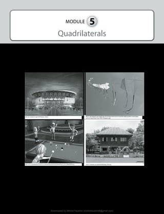 297
MODULE 5
Quadrilaterals
I. INTRODUCTION AND FOCUS QUESTIONS
Have you heard that the biggest dome in the world is found in the Philippines? Have you ever
played billiards? Have you joined a kite-flying festival in your barangay? Have you seen a nipa
hut made by Filipinos?
Study the pictures above. Look at the beautiful designs of the Philippine Arena, the lovely
flying kites, the green billiard table and the nipa hut.
Downloaded by Mitchie Faustino (mitchiefaustino6@gmail.com)
lOMoARcPSD|10983166
 