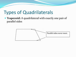Types of Quadrilaterals
 Trapezoid: A quadrilateral with exactly one pair of

parallel sides

Parallel sides never meet.

 