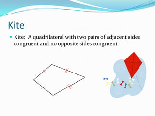 Kite
 Kite: A quadrilateral with two pairs of adjacent sides

congruent and no opposite sides congruent

 