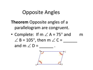 Opposite Angles
Theorem Opposite angles of a
parallelogram are congruent.
• Complete: If m  A = 75 and m
 B = 105, then m  C = ______
and m  D = ______ .
C
B
A D
 