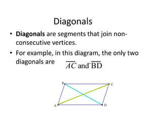 Diagonals
• Diagonals are segments that join non-
consecutive vertices.
• For example, in this diagram, the only two
diagonals are .
AC and BD
C
B
A D
 