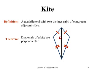 Lesson 6-5: Trapezoid & Kites 46
Kite
A quadrilateral with two distinct pairs of congruent
adjacent sides.
Definition:
Theorem:
Diagonals of a kite are
perpendicular.
 