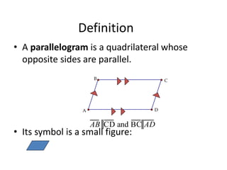 Definition
• A parallelogram is a quadrilateral whose
opposite sides are parallel.
• Its symbol is a small figure:
C
B
A D
AB CD and BC AD
 