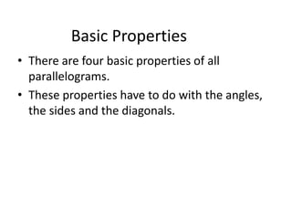 Basic Properties
• There are four basic properties of all
parallelograms.
• These properties have to do with the angles,
the sides and the diagonals.
 