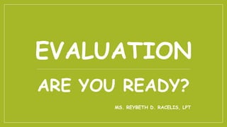 EVALUATION
ARE YOU READY?
MS. REYBETH D. RACELIS, LPT
 