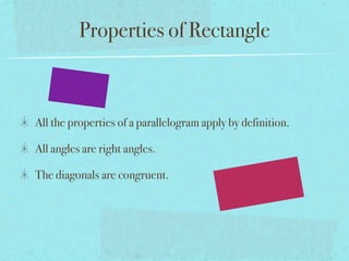 Properties of Rectangle



All the properties of a parallelogram apply by definition.

All angles are right angles.

The diagonals are congruent.
 