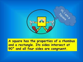 A square has the properties of a rhombus
and a rectangle. Its sides intersect at
90° and all four sides are congruent.
 