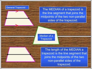 General Trapezoid
Median of a
Trapezoid
The MEDIAN of a trapezoid is
the line segment that joins the
midpoints of the two non-parallel
sides of the trapezoid.
The length of the MEDIAN a
trapezoid is the line segment that
joins the midpoints of the two
non-parallel sides of the
trapezoid.
 
