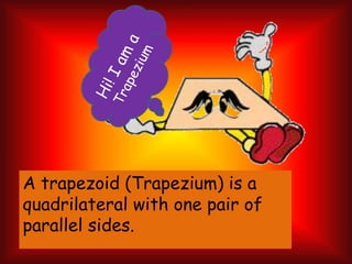 A trapezoid (Trapezium) is a
quadrilateral with one pair of
parallel sides.
 
