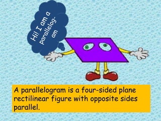 A parallelogram is a four-sided plane
rectilinear figure with opposite sides
parallel.
 