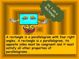 A rectangle is a parallelogram with four right
angles. A rectangle is a parallelogram, its
opposite sides must be congruent and it must
satisfy all other properties of
parallelograms .
 