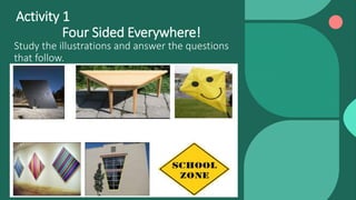 Activity 1
Four Sided Everywhere!
Study the illustrations and answer the questions
that follow.
 