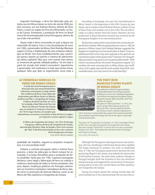 38
Entendendo a Mineração no Quadrilátero Ferrífero
Understanding Mining around the Quadrilatero Ferrifero
Segundo Eschwege, o ferro foi fabricado pela pri-
meira vez em Minas Gerais no início do século XVIII, por
dois escravos, um em Antônio Pereira, distrito de Ouro
Preto, e outro na região do Pico do Inficionado, na Ser-
ra do Caraça. Entretanto, a produção de ferro no Brasil
nunca foi incentivada pela Coroa Portuguesa, dentro de
sua visão mercantilista.
Quase todo o ferro consumido no país à época era
importado da Suécia. Com a crise da produção de ouro,
em 1780, o governador de Minas, Dom Rodrigo Meneses
sugere à Coroa a implantação de uma empresa siderúr-
gica no Brasil: “Um novo estabelecimento, que a princí-
pio parece oposto ao espírito e sistema de administra-
ção desta capitania”. Mas que, num exame mais atento,
se mostraria de grande utilidade pública. “Se em toda a
parte do mundo este metal é necessário”, argumentou
o governador, “em nenhuma o é mais que nestas minas;
qualquer falta que dele se experimente cessa toda a
AS PRIMEIRAS FÁBRICAS DE
FERRO EM MINAS GERAIS
A vinda da Coroa Portuguesa para o
Brasil permitiu que empreendimentos
industriais começassem a surgir, dentre
eles as fábricas de ferro. Duas delas são
importantes para Minas Gerais: as fábricas
de Morro do Pilar e Congonhas do Campo.
A fábrica de Morro do Pilar: em 1812
foi instalada a Real Fábrica de Ferro de
Morro do Pilar por Ferreira da Câmara
que, no entanto só começou a funcionar
em 1814 e logo mostrou um projeto que
sobrestimava os insumos necessários à forja de ferro na região,
em especial o carvão vegetal e a água.
A Fábrica de Congonhas do Campo - Em 1812, Eschwege
inaugurou a fábrica de ferro de Congonhas do Campo,
denominada Patriótica. Nela, foi forjado o ferro com sucesso
até 1822. O declínio da produção se deu com o retorno
de Eschwege para a Europa.
Fonte: SANTOS, 2009 (texto adaptado)
qualidade de trabalho, seguem-se prejuízos insuperá-
veis, e é uma perdição total”.
Embora o controle português sobre o interior fosse
precário, a ideia da siderurgia no Brasil sempre foi re-
chaçada. E as forjas (fornalhas) para a produção de fer-
ro, proibidas. Tanto que, em 1785, o governo português
declarou como ilegal a fabricação de ferro na colônia e
ordenou a destruição de todos os fornos existentes. Dez
anos depois, mudanças políticas em Portugal culmina-
ram no incentivo à extração e manufatura do ferro, dan-
do início à construção de diversas fábricas, como as do
Morro do Pilar, Ipanema e Congonhas do Campo.
According to Eschwege, iron was first manufactured in
Minas Gerais in the beginning of the XVIII Century by two
slaves,oneinaplacenamedAntônioPereira,adistrictofcity
of Ouro Preto, and another one in the of the ‘Pico do Inficio-
nado’, in a place named ‘Serra do Caraça’. However, the iron
production in Brazil had never received any incentive by the
Portuguese Kingdom in its mercantile posture.
Bythattime,nearlyallironconsumedinthecountrywasim-
portedfromSweden.Withthegoldproductioncrisesin1780,the
governor of Minas Gerais, Dom Rodrigo Meneses suggested the
kingdom to implement an ironmaster plant in Brazil: “A new es-
tablishment that at first may seem opposite to the spirit the ad-
ministrativesystemofthisgovernment”.However,ifitisthought-
fullyexamineditmayprovetobeofagreatpublicbenefit.“Ifthis
metal is necessary all over the world”, the governor argued, “it is
nowhere else more necessary than in Minas Gerais; any insuffi-
ciency of its supply may spoil the work quality, bring forth unre-
coverablelosses,andmaycometobeatotalwrecking.”
Although the Portuguese inland governance was precar-
ious, the iron metallurgy in Brazil had always been repelled.
The forges (furnaces) to produce iron were so disallowed
that, in 1785, the Portuguese government declared the iron
processing illegal in the colony, and ordered the destruction
of all existing furnaces. Ten years later, political changes in
Portugal brought forth the incentive to the iron extraction
and processing, and triggered the construction of many pro-
cessing plants as the ones named ‘Morro do Pilar, Ipanema,
and Congonhas do Campo’.
During the empire period the mining activity kept the
same standard as in the colonial period: the ore was only ex-
The first Iron
Manufacturing Plants
in Minas Gerais
ThesettlementofthePortugueseEmpire
inBrazilallowedforthestartupindustrial
enterprisessuchasironmanufacturingplants.
TwoofthemareimportantforMinasGerais,
theplantsnamed“MorrodoPilar”and“Con-
gonhasdoCampo”.
The plant of “Morro do Pilar”: In 1812, the
plant named “Real Fábrica de Ferro de
Morro do Pilar” was founded by Ferreira
da Câmara, which started it operation in
1814, and soon it proved that the project had overestimated the
consumables required to forge the iron in the region, especially
charcoal and water.
The plant of “Congonhas do Campo”: In 1812, Eschwege found-
ed the iron manufacturing plant of Congonhas do Campo,
that was named “Patriótica” in which the iron was sucessfully
forged until 1822. The production declined when Eschwege
went back to Europe.
Source:SANTOS,2009(AdaptedText)
 