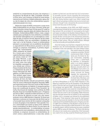 5Entendendo a Mineração no Quadrilátero Ferrífero
Understanding Mining around the Quadrilatero Ferrifero
ambiente no comportamento do povo, das empresas e
do governo. Na década de 1960, a atividade minerado-
ra (ouro, ferro), que começara no Brasil há muito tempo,
transcorria sem nenhum cuidado ambiental e, apesar dis-
so, não foi objeto de crítica dos ambientalistas cuja prin-
cipal preocupação era a caça.
Depois da criação da FBCN, começaram a surgir novas
ONGs ambientalistas em um ritmo crescente, sendo que
estas instituições somam hoje 570, das quais 251 estão na
Região Sudeste, segundo dados do Cadastro Nacional de
Entidades Ambientalistas/MMA. Embora todas estejam
voltadas para a proteção do meio ambiente, as entidades
são bastante heterogêneas em sua abrangência e estra-
tégia de ação. A maioria é ativista, algumas são de caráter
técnico-científico. Uma vez minimizado o problema da
caça, com a Lei de Proteção à Fauna, os ambientalistas
passaram a se preocupar com os problemas da poluição
e, especialmente em Minas Gerais, passaram a ver como
inimigas as empresas mineradoras. A primeira Organi-
zação Não Governamental
(ONG) ambiental do Estado
foi o Centro para a Conser-
vação da Natureza, organiza-
ção ativista criada em 1973
por Hugo Werneck, a qual
sou filiado até hoje. O Cen-
tro conta, entre suas ações,
ter impedido a passagem de
uma estrada que cortaria o
Parque Estadual do Rio Doce
e o loteamento de parte do
Parque Municipal das Man-
gabeiras, em Belo Horizonte.
Teve também papel impor-
tante na criação dos parques
nacionais da Serra do Cipó
e Grande Sertão Veredas. Uma de suas primeiras campa-
nhas foi contra a Minerações Brasileiras Reunidas (MBR),
que estava destruindo a Serra do Curral, em Belo Horizon-
te, e o Pico do Itabirito, em Itabirito. A campanha ganhou
força com a publicação do poema “Triste Horizonte”, de
Carlos Drummond de Andrade. Como anfitrião da XXVII
Reunião Anual da Sociedade Brasileira para o Progresso
da Ciência (SBPC), realizada em Belo Horizonte, em 1975,
fiz um discurso de abertura no qual, sem citar nomes,
protestei contra a MBR dizendo o seguinte:“As forças que
destroem a natureza em nosso país são tão fortes que se
o Corcovado fosse minério de ferro estariam ameaçadas
as bases do próprio Cristo Redentor”. Este episódio mos-
tra a animosidade que existia na época entre ambienta-
listas e mineradores em Minas Gerais. Era uma época de
grande desentendimento - os ambientalistas acusavam
as empresas de serem poluidoras e destruidoras do meio
ambiente, as empresas acusavam os ambientalistas de
serem contra o desenvolvimento e esses dois setores
problem by that time was the total lack of a conservation-
ist mentality and the concern regarding the environment
by the people, the corporations and the government. In the
60’s, the mining business (gold, iron), which started long
ago in Brazil was going on without any environmental care,
and even though it was criticized by the environmentalists
whose main focus was on the hunting.
After the foundation of the FBCN, new NGOs started in-
creasingly being founded by the environmentalists, and today
they account 570, out of which 251 are located on the South-
east region according to the Brazilian National Registry of the
Environmentalist Entities of the Ministry of Environment. Al-
though all them are focused on the environment protection,
the entities are quite heterogeneous regarding the scope and
strategy of their actions. They are mostly activists, although
somearetechnicallyandscientificallyoriented.
Once the hunting issue had been mitigated by the Fauna
Protection Law, the environmentalists turned their concerns
to pollution issues and, specially in the state of Minas Gerais,
they started seeing the mining
companiesasenemies.Thefirst
environmental NGO of Minas
Gerais was the Center for Na-
ture Conservation (originally,
Centro para a Conservação
da Natureza, in Portuguese),
which is an activist organiza-
tion founded in 1973 by Hugo
Werneck, and with which I am
still affiliated. Such center is an
activist NGO that among other
actions accounts for having
impeded the construction of
a road that would cut across
the State Park of Rio Doce, and
would lot part of the Munici-
pal Park of Mangabeiras in the city of Belo Horizonte. It also
played an important role for the foundation of the National
parks of ‘Serra do Cipó’ and ‘Grande Sertão Veredas’. One of the
first campaign was against MBR – Minerações Brasileiras Re-
unidas(whichcorporatenamestandsfor‘UnitedBrazilianMin-
ing Companies’) that was destroying the range of mountains
named ‘Serra do Curral’ in the municipality of Belo Horizonte,
and also the peak named ‘Pico do Itabirito’ in the municipality
of Itabira. Such a campaign was boosted by the publication
of the poem “Triste Horizonte” (that stands for ‘Sad Horizon’)
by Carlos Drummond de Andrade. As the host of the XXVII Re-
união Anual da Sociedade Brasileira para o Progresso da Ciên-
cia (SBPC) [Annual Meeting of the Brazilian Society for the Sci-
ence Progress) that took place in Belo Horizonte in 1975, I gave
an opening speech, without mentioning any name, I protested
against MBR by saying the following: “The forces that destroy
the nature in our country are so strong that, if the ‘Corcovado’
was made of iron ore, they would be threatening the bases of
Prefácio|preface
 