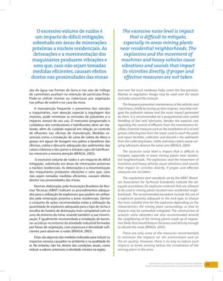 77Entendendo a Mineração no Quadrilátero Ferrífero
Understanding Mining around the Quadrilatero Ferrifero
são de água nas frentes de lavra e nas vias de tráfego
de caminhões auxiliam na retenção de partículas finas.
Pode-se utilizar mantas ou coberturas por vegetação
nas pilhas de estéril e na cava da mina.
A manutenção frequente e preventiva dos veículos
e maquinários, com atenção especial à regulagem dos
motores, pode minimizar as emissões de poluentes e o
impacto sonoro de seu uso. O manuseio programado e
cuidadoso dos combustíveis e lubrificantes deve ser rea-
lizado, além do cuidado especial em relação ao controle
de efluentes nas oficinas de manutenção. Medidas es-
senciais como a instalação de caixa de coleta de óleos e
graxas em águas de lavagem nos pátios e lavadores das
oficinas, coleta e descarte adequado dos sedimentos das
caixas coletoras e dos panos e estopas sujos de lubrifican-
tes merecem a mesma atenção (Braga, 2003).
O excessivo volume de ruídos é um impacto de difícil
mitigação, sobretudo em áreas de minerações próximas
a núcleos residenciais. As detonações e a movimentação
dos maquinários produzem vibrações e sons que, caso
não sejam tomadas medidas eficientes, causam efeitos
diretos nas proximidades das minas.
Normas elaboradas pela Associação Brasileira de Nor-
mas Técnicas (ABNT) indicam os procedimentos adequa-
dos para a utilização de explosivos que podem ser utiliza-
dos pela mineração próxima a áreas residenciais. Dentre
o conjunto de ações recomendadas estão a utilização da
quantidade de explosivo adequada para o tipo de rocha e
escolha do horário de detonação mais compatível com os
usos do entorno da mina, visando também a sua minimi-
zação. É igualmente recomendada a instalação de barrei-
ras acústicas no entorno da atividade industrial formadas
por faixas de vegetação, com espessura e densidade sufi-
cientes para absorver o ruído (Braga, 2003).
Estas são algumas das medidas indicadas para reduzir os
impactos sonoros causados no ambiente e na qualidade do
ar. No entanto, não há, dentro das condições atuais, como
reduzir a valores anteriores à atividade mineira na região.
and over the truck roadways helps arrest the fine particles.
Mantas or vegetation forage may be used over the waste
rock piles around the mine pit.
The frequent preventive maintenance of the vehicles and
machinery, chiefly by tuning up their engines, may help miti-
gate the pollutant release and the noise impact generated
by them. It is recommended set a programmed and careful
handling of fuel and lubricants, besides the especial care
regarding the control of effluents from the maintenance fa-
cilities. Essential measure such as the installation of a oil and
grease collecting box from the water used to wash the yards
and repair facilities, collection and discard o the sediments
from the collecting boxes, cloths and duty cotton waste car-
rying lubricants deserve the same care (Braga, 2003).
The excessive noise level is impact that is difficult to
mitigate, especially in areas mining plants near residen-
tial neighborhoods. The explosions and the movement of
machines and heavy vehicles cause vibrations and sounds
that impact its vicinities directly, if proper and effective
measures are not taken.
The regulations and standards set by the ABNT (Brazil-
ian Association for Technical Standards) indicate the ad-
equate procedures for explosive material that are allowed
to be used in mining plants located near residential neigh-
borhoods. The recommended procedure include the use of
a explosive quantity adequate to the rock type, to choose
the most suitable time for the explosion depending on the
characteristics the mining plant surroundings so that its
impacts may be somewhat mitigated. The construction of
acoustic noise absorbers are also recommended around
the neighboring of the mining plants made up of vegeta-
tion fields that would feature thickness and density enough
to absorb the noise (BRAGA, 2003).
These are only some of the measures recommended
to minimize the impacts on the environment and on
the air quality. However, there is no way to reduce such
impacts to levels existing before the installation of the
mining plant in the area.
The excessive noise level is impact
that is difficult to mitigate,
especially in areas mining plants
near residential neighborhoods. The
explosions and the movement of
machines and heavy vehicles cause
vibrations and sounds that impact
its vicinities directly, if proper and
effective measures are not taken
O excessivo volume de ruídos é
um impacto de difícil mitigação,
sobretudo em áreas de minerações
próximas a núcleos residenciais. As
detonações e a movimentação dos
maquinários produzem vibrações e
sons que, caso não sejam tomadas
medidas eficientes, causam efeitos
diretos nas proximidades das minas
 