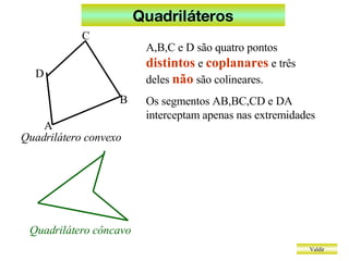 Quadriláteros Valdir A,B,C e D são quatro pontos  distintos  e  coplanares  e três deles  não  são colineares. Os segmentos AB,BC,CD e DA interceptam apenas nas extremidades Quadrilátero convexo Quadrilátero côncavo A B C D 