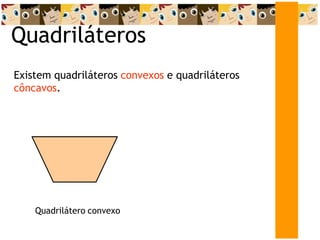 Quadriláteros
Existem quadriláteros convexos e quadriláteros
côncavos.
Quadrilátero convexo
 