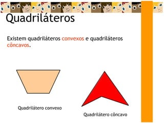 Quadriláteros
Existem quadriláteros convexos e quadriláteros
côncavos.
Quadrilátero convexo
Quadrilátero côncavo
 