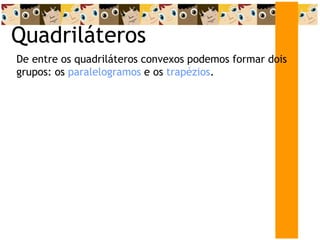 Quadriláteros
De entre os quadriláteros convexos podemos formar dois
grupos: os paralelogramos e os trapézios.
 