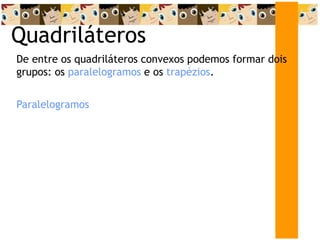 Quadriláteros
De entre os quadriláteros convexos podemos formar dois
grupos: os paralelogramos e os trapézios.
Paralelogramos
 