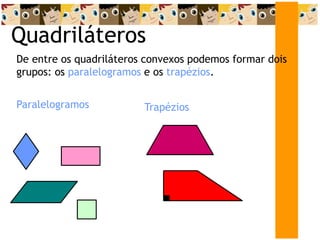 Quadriláteros
De entre os quadriláteros convexos podemos formar dois
grupos: os paralelogramos e os trapézios.
Paralelogramos Trapézios
 