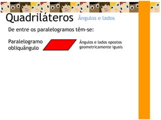 Quadriláteros
De entre os paralelogramos têm-se:
Paralelogramo
obliquângulo
Ângulos e lados opostos
geometricamente iguais
Ângulos e lados
 