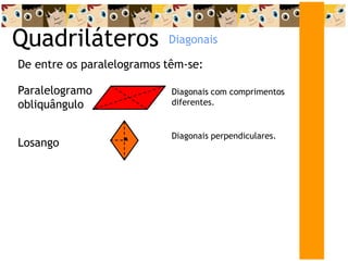 Quadriláteros
De entre os paralelogramos têm-se:
Losango
Diagonais perpendiculares.
Paralelogramo
obliquângulo
Diagonais com comprimentos
diferentes.
Diagonais
 
