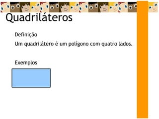 Quadriláteros
Definição
Um quadrilátero é um polígono com quatro lados.
Exemplos
 