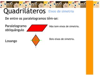 Quadriláteros
De entre os paralelogramos têm-se:
Losango
Dois eixos de simetria.
Paralelogramo
obliquângulo
Não tem eixos de simetria.
Eixos de simetria
 