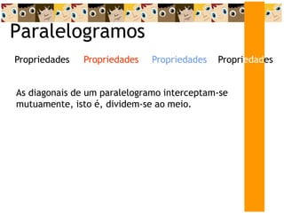 Paralelogramos
Propriedades
Propriedades
Propriedades Propriedades
As diagonais de um paralelogramo interceptam-se
mutuamente, isto é, dividem-se ao meio.
 