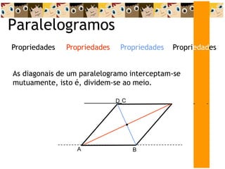 Paralelogramos
Propriedades
Propriedades
Propriedades Propriedades
A B
As diagonais de um paralelogramo interceptam-se
mutuamente, isto é, dividem-se ao meio.
D C
 
