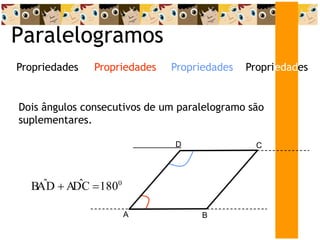 Paralelogramos
Dois ângulos consecutivos de um paralelogramo são
suplementares.
Propriedades
Propriedades
Propriedades Propriedades
A
D C
B
BAˆD  ADˆC 1800
 