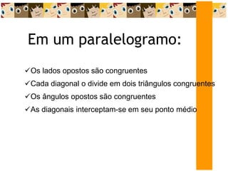 Em um paralelogramo:
Os lados opostos são congruentes
Cada diagonal o divide em dois triângulos congruentes
Os ângulos opostos são congruentes
As diagonais interceptam-se em seu ponto médio
 