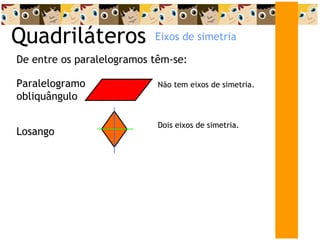 Quadriláteros De entre os paralelogramos têm-se: Eixos de simetria Losango Dois eixos de simetria. Paralelogramo obliquângulo Não tem eixos de simetria. 