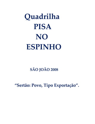 Quadrilha
PISA
NO
ESPINHO
SÃO JOÃO 2008

“Sertão: Povo, Tipo Exportação”.

 