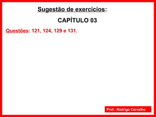 Prof.: Rodrigo Carvalho
Sugestão de exercícios:
CAPÍTULO 03
Questões: 121, 124, 129 e 131.
 