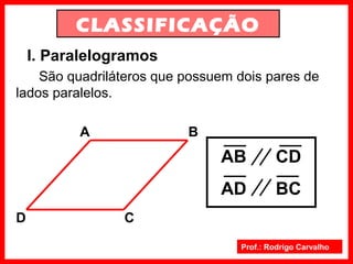 Prof.: Rodrigo Carvalho
CLASSIFICAÇÃO
I. Paralelogramos
São quadriláteros que possuem dois pares de
lados paralelos.
A B
CD
AB CD
AD BC
 