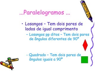...Paralelogramos ... Losangos – Tem dois pares de lados de igual comprimento Losangos pp ditos – Tem dois pares de ângulos diferentes de 90º - Quadrado – Tem dois pares de ângulos iguais a 90º