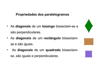 Propriedades dos paralelogramos As  diagonais  de um  losango  bissectam-se e são perpendiculares. As  diagonais  de um  rectângulo  bissectam-se e são iguais. As  diagonais  de um  quadrado  bissectam-se, são iguais e perpendiculares. 