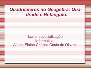 Quadriláteros no Geogebra: Qua-
       drado e Retângulo.



          Lante especialização
              Informática II
 Aluna: Elaine Cristina Costa de Oliveira
 