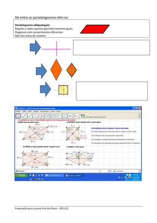 De entre os paralelogramos têm-se:
Paralelogramo obliquângulo
Ângulos e lados opostos geometricamente iguais
Diagonais com comprimentos diferentes.
Não tem eixos de simetria




Preparação para a prova final do 6ºano – 2011/12
 