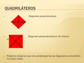                                  Diagonais perpendiculares                                 Diagonais perpendiculares e de mesmo comprimentoPodemos observar que nos paralelogramos as diagonais se encontram no ponto médio.  QUADRILÁTEROS