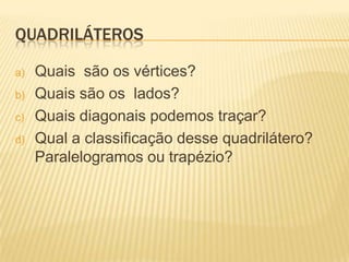 QUADRILÁTEROSQuais  são os vértices?Quais são os  lados?Quais diagonais podemos traçar?Qual a classificação desse quadrilátero? Paralelogramos ou trapézio?