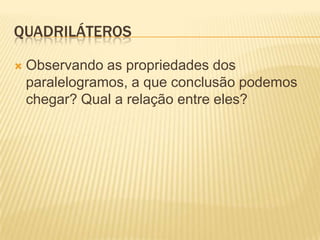 QUADRILÁTEROSObservando as propriedades dos paralelogramos, a que conclusão podemos chegar? Qual a relação entre eles?