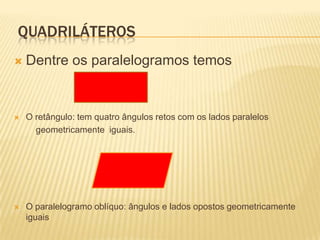  QUADRILÁTEROSDentre os paralelogramos temosO retângulo: tem quatro ângulos retos com os lados paralelos         geometricamente  iguais.O paralelogramo oblíquo: ângulos e lados opostos geometricamente iguais