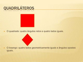 QUADRILÁTEROSO quadrado: quatro ângulos retos e quatro lados iguais.O losango: quatro lados geometricamente iguais e ângulos opostos iguais.